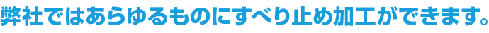 弊社ではあらゆるものにすべり止め加工ができます。